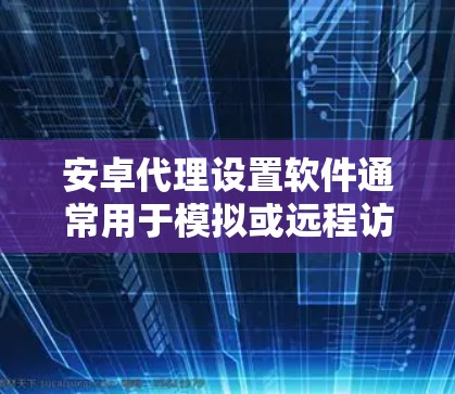 安卓代理设置软件通常用于模拟或远程访问安卓设备(如手机、平板、电脑等)为了确保代理能够正常运行,需要设置一些基本的属性。以下是一些常见的设置项和步骤