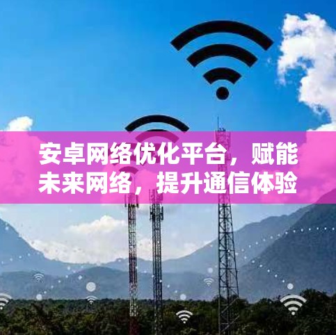 安卓网络优化平台,赋能未来网络,提升通信体验 安卓网络优化平台,赋能未来网络,提升通信体验