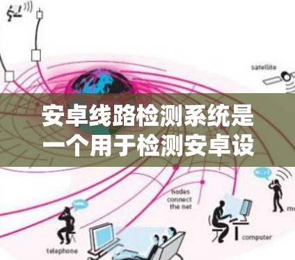 安卓线路检测系统是一个用于检测安卓设备网络连接的系统，主要功能包括网络连接检测、设备状态管理、协议处理和报警处理。以下是系统架构和功能模块的详细描述