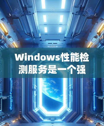 Windows性能检测服务是一个强大的工具,用于监控和优化系统资源,从而提升性能和用户体验。以下是对该服务的详细总结和步骤指南
