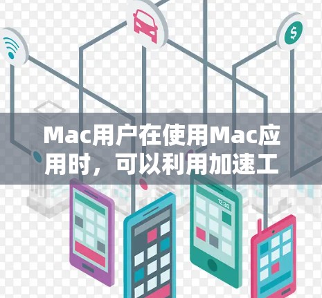 Mac用户在使用Mac应用时，可以利用加速工具来提升体验。以下是几种常用的Mac加速工具及其使用方法