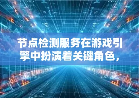 节点检测服务在游戏引擎中扮演着关键角色,通过将复杂的模型分解为独立的节点,显著提升了渲染效率和处理能力。以下是对节点检测服务的详细介绍