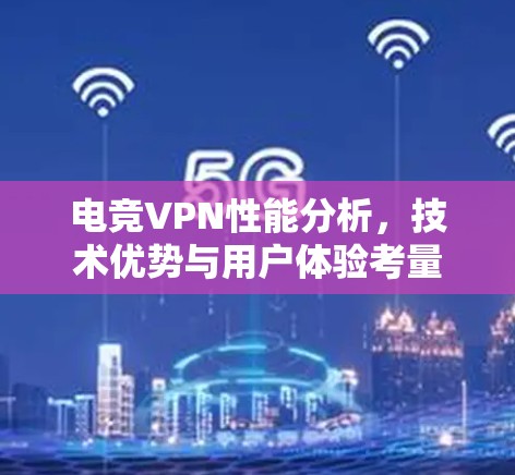 电竞VPN性能分析,技术优势与用户体验考量 电竞VPN性能分析,技术优势与用户体验考量