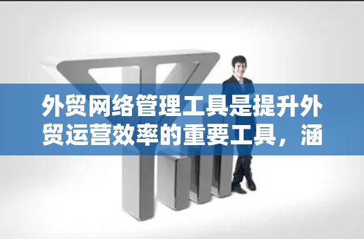 外贸网络管理工具是提升外贸运营效率的重要工具，涵盖了从平台管理到合规检查的各个方面。以下是对这些工具的详细分析