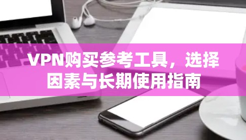 VPN购买参考工具，选择因素与长期使用指南