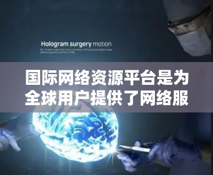 国际网络资源平台是为全球用户提供了网络服务的平台,旨在为不同国家和地区提供便捷的网络资源。这些平台通过收集和整理全球范围内的网络信息,为用户提供全面的网络选择。以下是对国际网络资源平台的详细分析