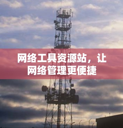 网络工具资源站,让网络管理更便捷