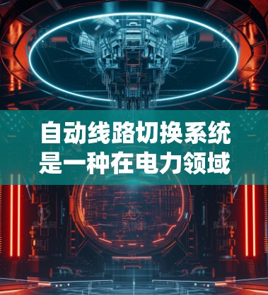 自动线路切换系统是一种在电力领域中用于优化电力传输和分布的智能设备,能够自动调整和连接不同线路以确保电力的稳定运行。以下是一个结构化的了解 自动线路切换系统是一种在电力领域中用于优化电力传输和分布的智能设备,能够自动调整和连接不同线路以确保电力的稳定运行。以下是一个结构化的了解