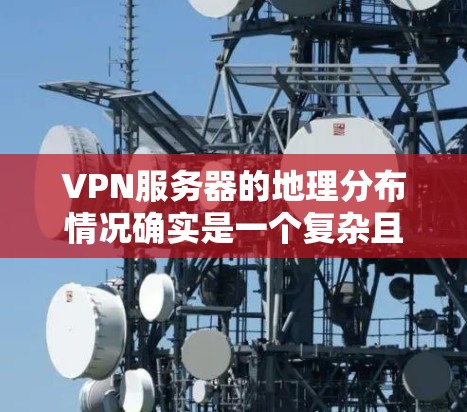 VPN服务器的地理分布情况确实是一个复杂且动态的话题，因为VPN服务器的位置和数量会受到多种因素的影响，包括但不限于