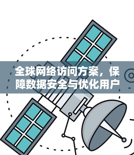 全球网络访问方案,保障数据安全与优化用户体验