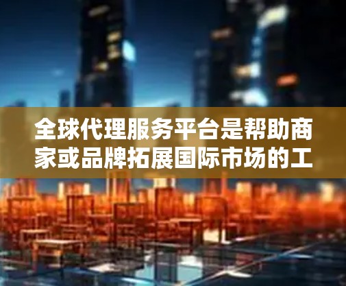 全球代理服务平台是帮助商家或品牌拓展国际市场的工具,涵盖了从代理选择到市场推广的多个环节。以下是该领域的一些关键点