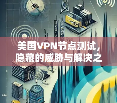 美国VPN节点测试,隐藏的威胁与解决之道
