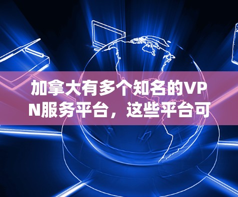加拿大有多个知名的VPN服务平台，这些平台可以帮助用户 securely访问互联网。以下是几个主要的加拿大VPN连接平台
