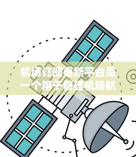 机场订阅更新平台是一个用于管理机场航班、机票、酒店等信息的在线系统。以下是一个详细的指南,帮助您了解如何使用该平台