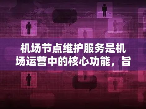 机场节点维护服务是机场运营中的核心功能,旨在确保机机长机、登机室、行李托车、出机部、安检、行李检查等设施正常运行。以下是对该服务的详细分析和实施建议