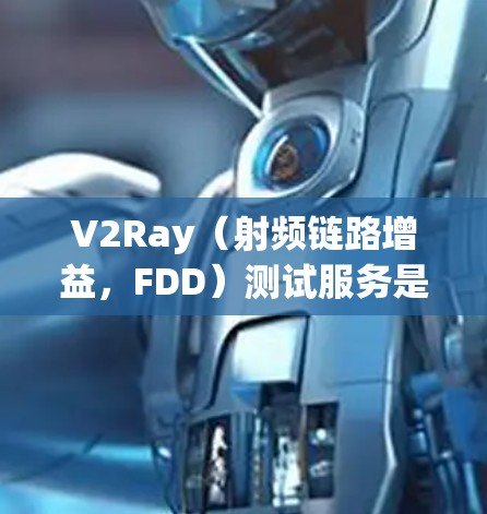 V2Ray(射频链路增益,FDD)测试服务是一种用于测试设备射频链路性能的专业服务,主要用于优化设备传输速率和提升射频链路性能。以下是一些关于V2Ray测试服务的常见方面和常见问题