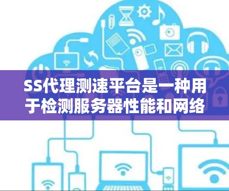 SS代理测速平台是一种用于检测服务器性能和网络连接状态的工具,主要应用于测试服务器、监控服务器健康、优化服务器配置等方面。以下是关于SS代理测速平台的详细信息 SS代理测速平台是一种用于检测服务器性能和网络连接状态的工具,主要应用于测试服务器、监控服务器健康、优化服务器配置等方面。以下是关于SS代理测速平台的详细信息