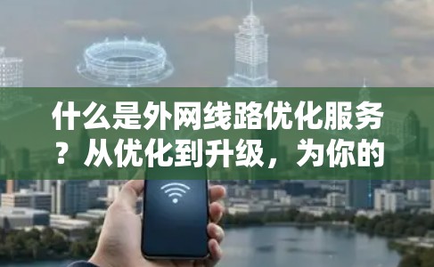 什么是外网线路优化服务?从优化到升级,为你的互联网之路保驾护航!