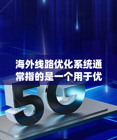 海外线路优化系统通常指的是一个用于优化从国内或国内分支到海外地区的运输路线、路径和流程的系统。以下是一些可能涉及的方面和功能