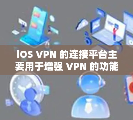 iOS VPN 的连接平台主要用于增强 VPN 的功能，具体包括以下几种