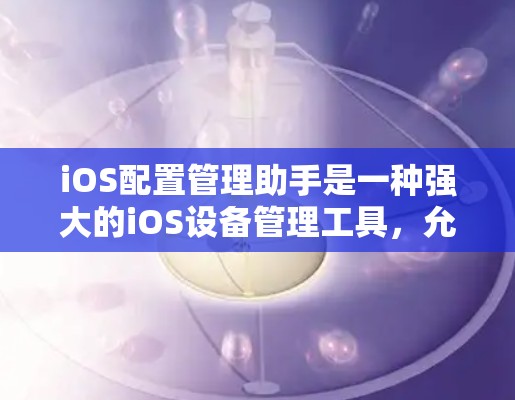 iOS配置管理助手是一种强大的iOS设备管理工具,允许用户通过互联网访问和管理设备的配置文件。以下是使用该工具的详细步骤和注意事项