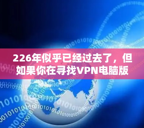 226年似乎已经过去了,但如果你在寻找VPN电脑版客户端,可以考虑以下几款最新的版本,它们通常会提供更强大的安全性、更高效的加密、更多功能和更好的用户体验