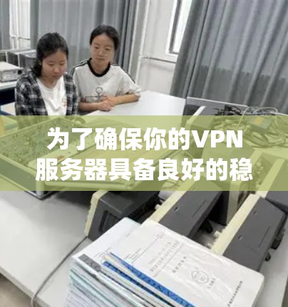 为了确保你的VPN服务器具备良好的稳定性,以下是一个系统化的步骤指南
