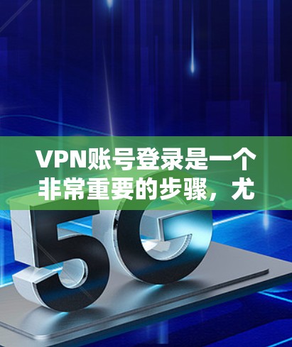VPN账号登录是一个非常重要的步骤,尤其是在使用VPN服务时,确保账号登录正确无误是确保网络安全的重要前提。下面是如何进行VPN账号登录的教程