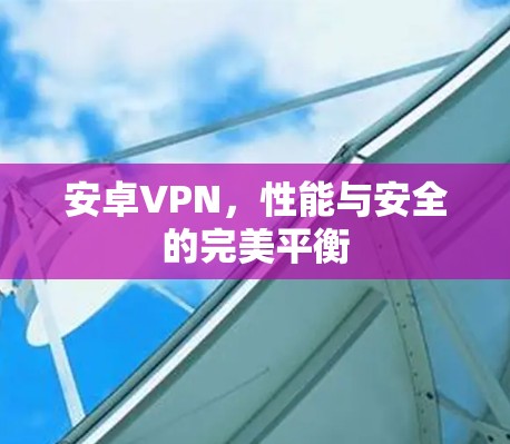 安卓VPN,性能与安全的完美平衡
