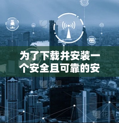 为了下载并安装一个安全且可靠的安卓VPN应用,以下是一步步的建议 为了下载并安装一个安全且可靠的安卓VPN应用,以下是一步步的建议