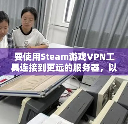 要使用Steam游戏VPN工具连接到更远的服务器,以下是详细的步骤指南