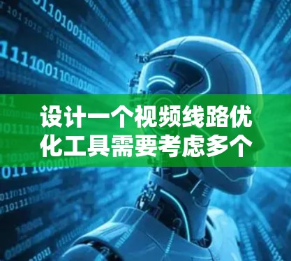 设计一个视频线路优化工具需要考虑多个方面，包括物理层、数据链、节点层和业务层，每个层下有具体的工具模块。以下是一个结构清晰、功能全面、易于使用的视频线路优化工具设计