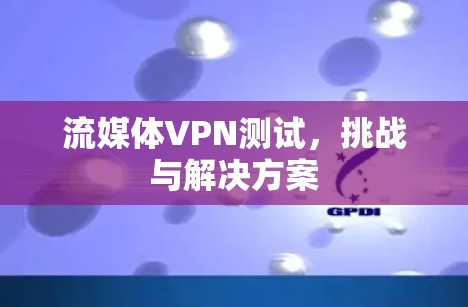 流媒体VPN测试，挑战与解决方案