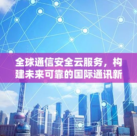 全球通信安全云服务,构建未来可靠的国际通讯新标准