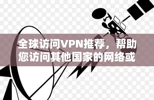 全球访问VPN推荐，帮助您访问其他国家的网络或服务器。以下是一些推荐，根据您的需求和习惯来选择