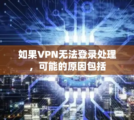 如果VPN无法登录处理,可能的原因包括