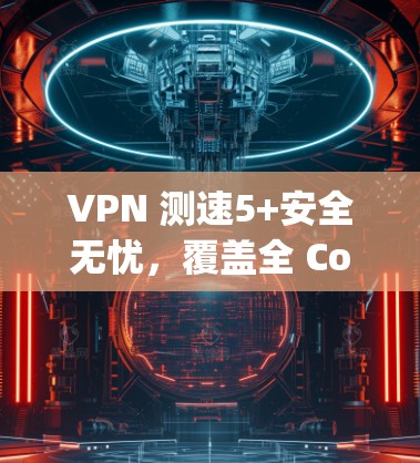 VPN 测速5+安全无忧,覆盖全 Country!