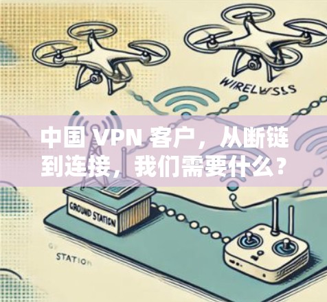 中国 VPN 客户,从断链到连接,我们需要什么? 中国 VPN 客户,从断链到连接,我们需要什么?