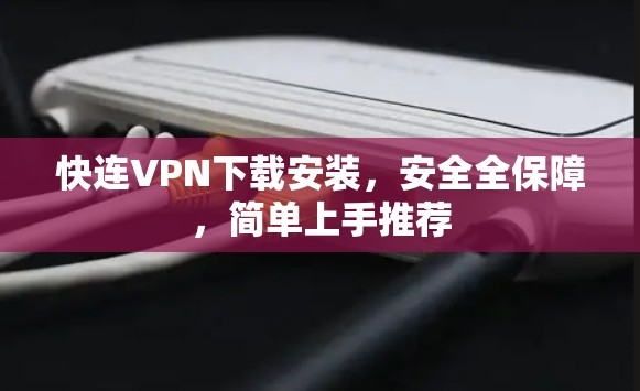 快连VPN下载安装,安全全保障,简单上手推荐
