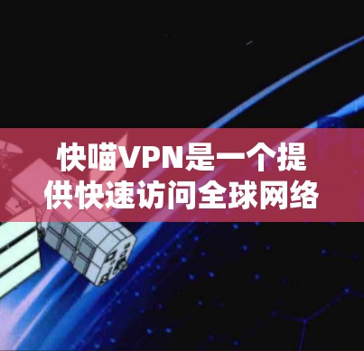 快喵VPN是一个提供快速访问全球网络的VPN服务，以其高速速度和独特的加密技术而闻名。以下是对快喵VPN的详细评测