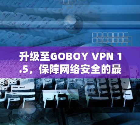 升级至GOBOY VPN 1.5,保障网络安全的最新升级