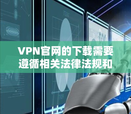 VPN官网的下载需要遵循相关法律法规和隐私政策,确保数据加密和安全。以下是一些常用VPN网站和下载步骤