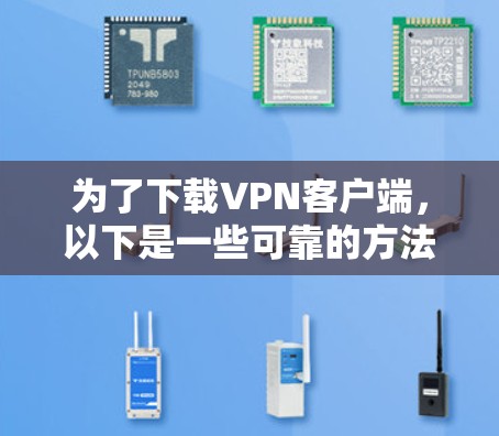 为了下载VPN客户端,以下是一些可靠的方法和步骤