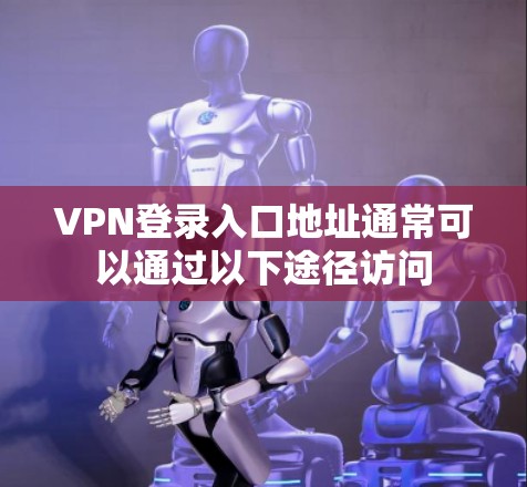 VPN登录入口地址通常可以通过以下途径访问