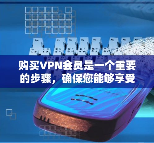 购买VPN会员是一个重要的步骤,确保您能够享受安全和便捷的VPN服务。以下是详细的VPN会员购买指南,帮助您顺利完成流程 购买VPN会员是一个重要的步骤,确保您能够享受安全和便捷的VPN服务。以下是详细的VPN会员购买指南,帮助您顺利完成流程
