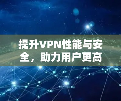 提升VPN性能与安全,助力用户更高效使用