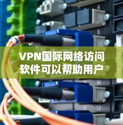 VPN国际网络访问软件可以帮助用户访问国际网络,但并非所有软件都能访问国际网络。以下是一些关键点和建议