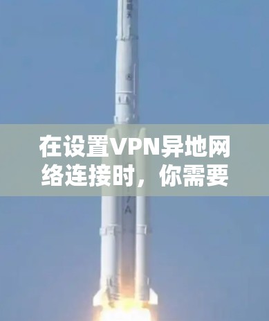 在设置VPN异地网络连接时，你需要考虑以下步骤和注意事项
