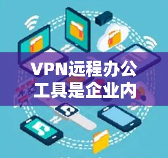 VPN远程办公工具是企业内部数据保护的重要手段,通过虚拟网络保护公司内部数据免受黑客攻击。以下是关于VPN远程办公工具的选择和使用指南