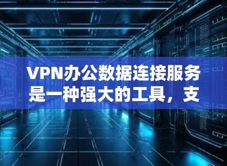 VPN办公数据连接服务是一种强大的工具，支持公司内部文件传输、邮件传输、视频会议等，确保数据的安全和隐私。以下是详细的步骤指南